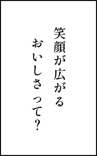 笑顔が広がるおいしさって？