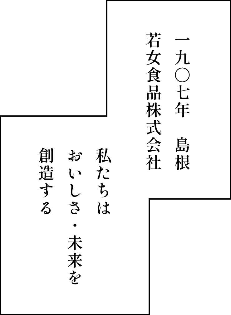 一九〇七年 島根若女食品株式会社 私たちはおいしさ・未来を創造する